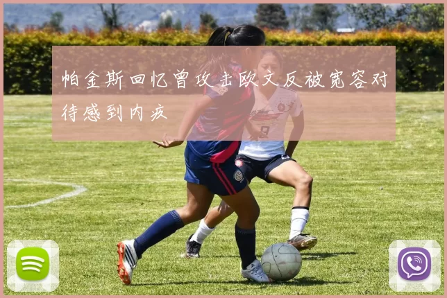 帕金斯回忆曾攻击欧文反被宽容对待感到内疚