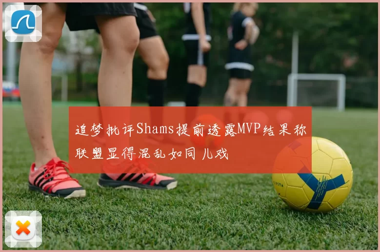 追梦批评Shams提前透露MVP结果称联盟显得混乱如同儿戏