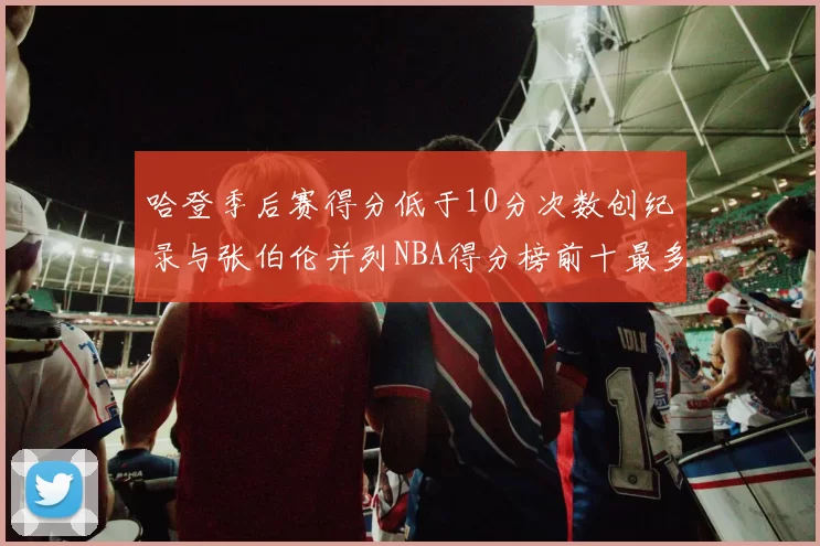 哈登季后赛得分低于10分次数创纪录与张伯伦并列NBA得分榜前十最多