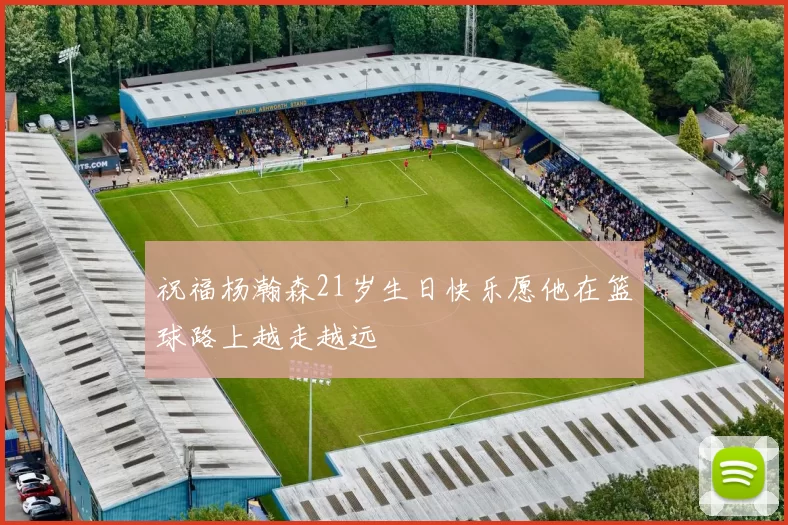 祝福杨瀚森21岁生日快乐愿他在篮球路上越走越远