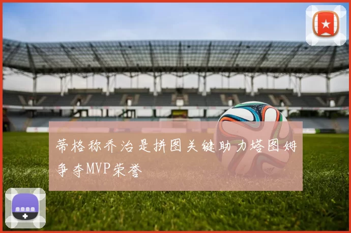 蒂格称乔治是拼图关键助力塔图姆争夺MVP荣誉
