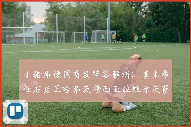 小猪排德国首发阵容解析：基米希任右后卫哈弗茨穆西亚拉维尔茨萨内齐聚一堂