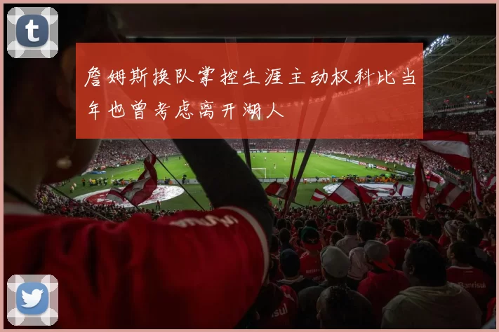 詹姆斯换队掌控生涯主动权科比当年也曾考虑离开湖人