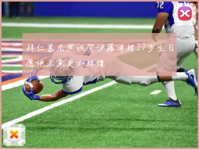 拜仁慕尼黑祝贺伊藤洋辉27岁生日愿他未来更加辉煌