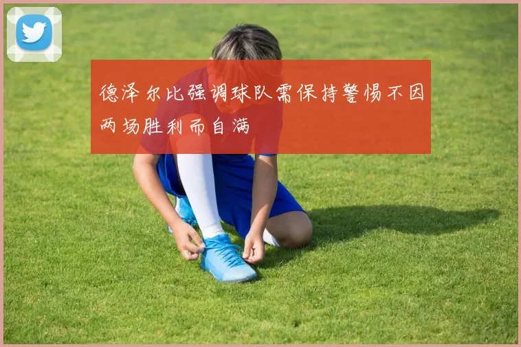德泽尔比强调球队需保持警惕不因两场胜利而自满