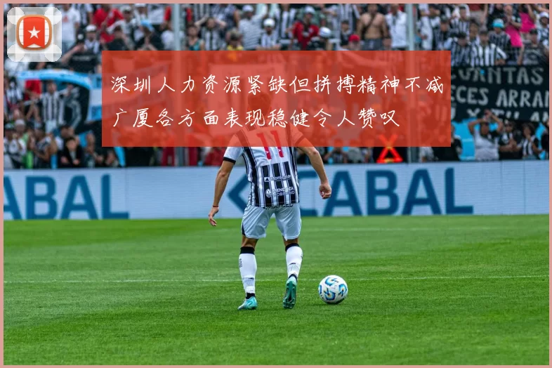 深圳人力资源紧缺但拼搏精神不减广厦各方面表现稳健令人赞叹