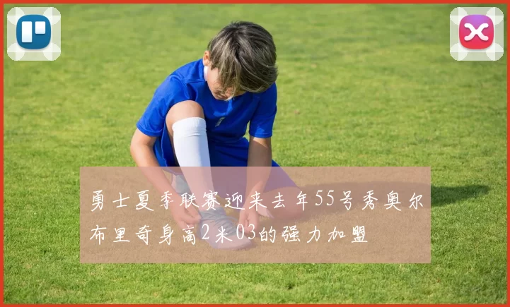 勇士夏季联赛迎来去年55号秀奥尔布里奇身高2米03的强力加盟