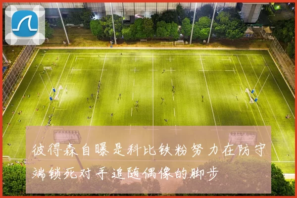彼得森自曝是科比铁粉努力在防守端锁死对手追随偶像的脚步