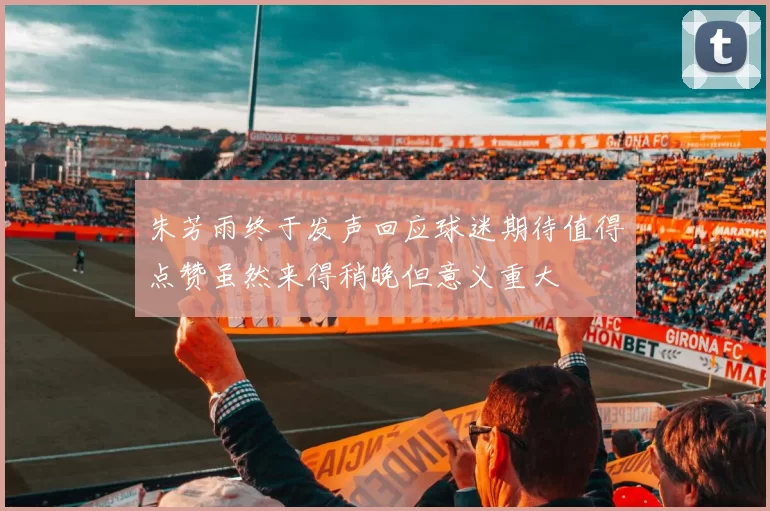 朱芳雨终于发声回应球迷期待值得点赞虽然来得稍晚但意义重大